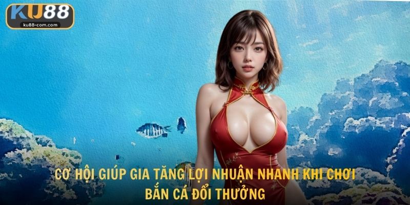 Cơ hội giúp gia tăng lợi nhuận nhanh khi chơi bắn cá đổi thưởng