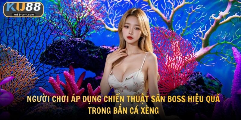 Người chơi áp dụng chiến thuật săn boss hiệu quả trong bắn cá xèng