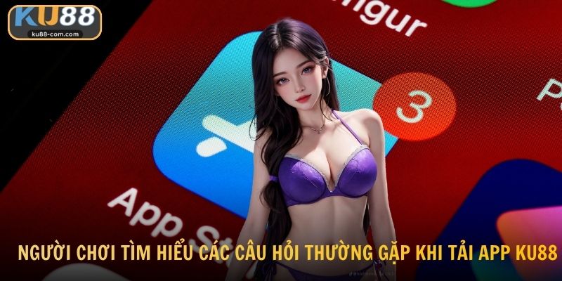 Người chơi tìm hiểu các câu hỏi thường gặp khi tải app KU88