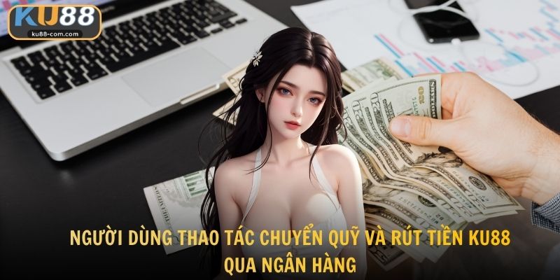 Người dùng thao tác chuyển quỹ và rút tiền KU88 qua ngân hàng