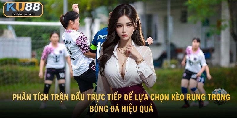 Phân tích trận đấu trực tiếp để lựa chọn kèo rung trong bóng đá hiệu quả